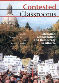 Title: Contested Classrooms: Education, Globalization, and Democracy in Alberta / Edition 1, Author: Trevor W. Harrison