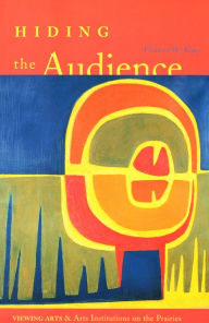 Title: Hiding the Audience: Viewing Arts and Arts Institutions on the Prairies, Author: Frances W. Kaye