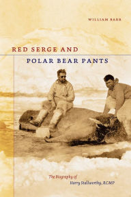 Title: Red Serge and Polar Bear Pants: The Biography of Harry Stallworthy, RCMP, Author: William Barr