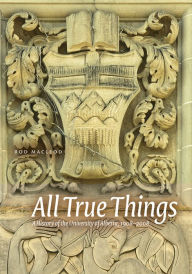 Title: All True Things: A History of the University of Alberta, 1908-2008, Author: Rod Macleod