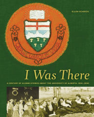 Title: I Was There: A Century of Alumni Stories about the University of Alberta, 1906-2006, Author: Ellen Schoeck