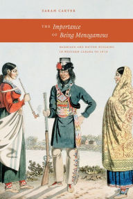 Title: The Importance of Being Monogamous: Marriage and Nation Building in Western Canada to 1915, Author: Sarah Carter