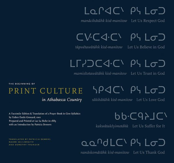 The Beginning of Print Culture in Athabasca Country: A Facsimile Edition & Translation of a Prayer Book in Cree Syllabics by Father Émile Grouard, OMI, Prepared and Printed at Lac La Biche in 1883 with an Introduction by Patricia Demers