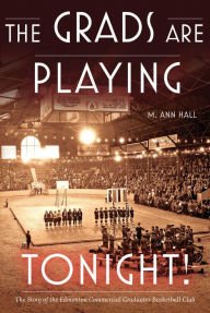 Title: The Grads Are Playing Tonight!: The Story of the Edmonton Commercial Graduates Basketball Club, Author: M. Ann Hall