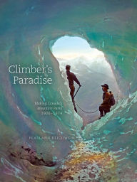 Title: Climber's Paradise: Making Canada's Mountain Parks, 1906-1974, Author: PearlAnn Reichwein