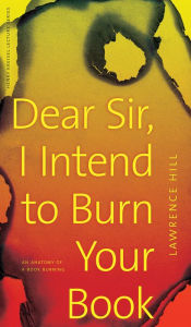 Title: Dear Sir, I Intend to Burn Your Book: An Anatomy of a Book Burning, Author: Lawrence Hill