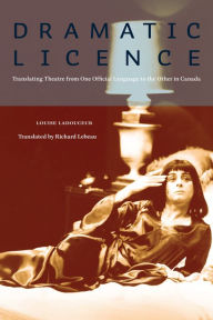 Title: Dramatic Licence: Translating Theatre from One Official Language to the Other in Canada, Author: Louise Ladouceur