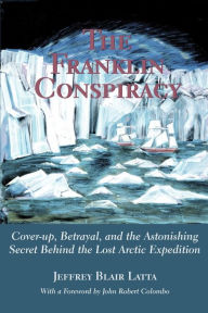 Title: The Franklin Conspiracy: An Astonishing Solution to the Lost Arctic Expedition, Author: Jeffrey Blair Latta