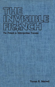 Title: The Invisible French: The French in Metropolitan Toronto, Author: Thomas Maxwell