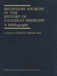 Title: Secondary Sources in the History of Canadian Medicine: A Bibliography / Volume 1, Author: Charles G. Roland