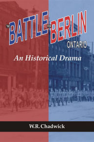 Title: The Battle for Berlin, Ontario: An Historical Drama, Author: W.R. Chadwick