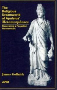 Title: The Religious Dreamworld of Apuleius' Metamorphoses: Recovering a Forgotten Hermeneutic, Author: James Gollnick