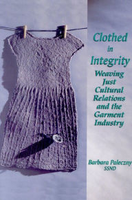 Title: Clothed in Integrity: Weaving Just Cultural Relations and the Garment Industry, Author: Barbara Paleczny