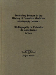 Title: Secondary Sources in the History of Canadian Medicine: A Bibliography / Bibliographie de l'Histoire de la Médecine / Volume 2 / Edition 2, Author: Charles G. Roland