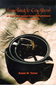 Title: Something to Cry About: An Argument Against Corporal Punishment of Children in Canada, Author: Susan M. Turner