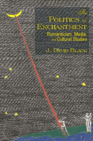 Title: Politics of Enchantment, The: Romanticism, Media, and Cultural Studies, Author: J. David Black