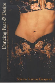 Title: Dancing Fear and Desire: Race, Sexuality, and Imperial Politics in Middle Eastern Dance, Author: Stavros Stavrou Karayanni