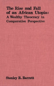 Title: The Rise and Fall of an African Utopia: A Wealthy Theocracy in Comparative Perspective, Author: Stanley  Barrett