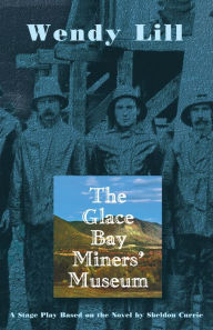 Title: Glace Bay Miners' Museum: A Stage Play Based on the Novel by Sheldon Currie, Author: Wendy Lill