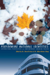 Title: Performing National Identities: International Perspectives on Contemporary Canadian Theatre, Author: Sherrill Grace