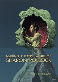 Title: Making Theatre: A Life of Sharon Pollock, Author: Sherrill Grace