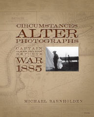 Title: Circumstances Alter Photographs: Captain James Peters' Reports from the War of 1885, Author: Michael Barnholden