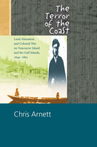 Title: The Terror of the Coast: Land Alienation and Colonial War on Vancouver Island and the Gulf Islands, 1849-1863, Author: Chris Arnett