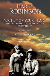 Title: Write It on Your Heart: The Epic World of an Okanagan Storyteller, Author: Harry Robinson