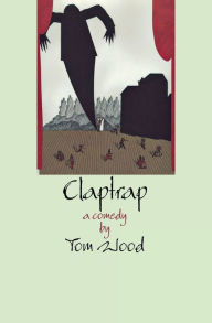 Title: Claptrap: A Comedy in Two Acts, Author: Tom Wood