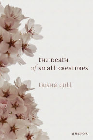 Title: The Death of Small Creatures, Author: Trisha Cull