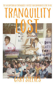 Title: Tranquility Lost: The Occupation of Tranquille and Battle for Community Care in BC, Author: Gary Steeves