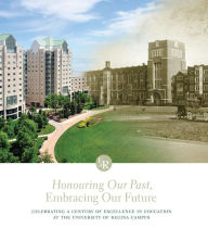 Title: Honouring Our Past, Embracing Our Future: Celebrating a Century of Excellence in Education at the University of Regina Campus, Author: James  Pitsula