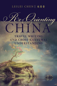 Title: Re-Orienting China: Travel Writing and Cross-Cultural Understanding, Author: Leilei Chen