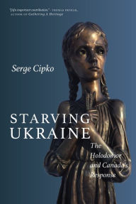 Title: Starving Ukraine: The Holodomor and Canada's Response, Author: Serge Cipko