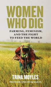 Title: Women Who Dig: Farming, Feminism, and the Fight to Feed the World, Author: Trina Moyles