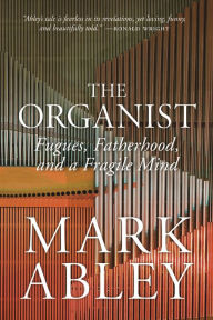 Title: The Organist: Fugues, Fatherhood, and a Fragile Mind, Author: Mark Abley