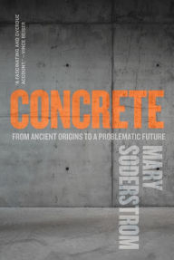 Title: Concrete: From Ancient Origins to a Problematic Future, Author: Mary Soderstrom