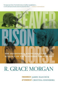 Title: Beaver, Bison, Horse: The Traditional Knowledge and Ecology of the Northern Great Plains, Author: R. Grace Morgan