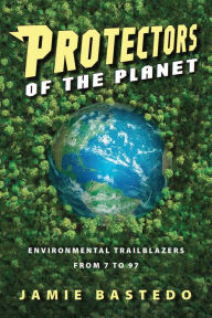 Title: Protectors of the Planet: Environmental Trailblazers from 7 to 97, Author: Jamie Bastedo