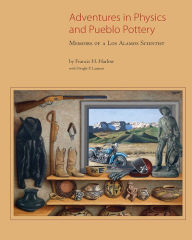 Title: Adventures in Physics and Pueblo Pottery: Memoirs of a Los Alamos Scientist, Author: Francis H. Harlow