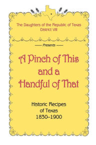 Title: A Pinch of This and a Handful of That, Historic Recipes of Texas 1830-1900, Author: Daughters of Republic of Texas