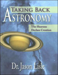 Title: Taking Back Astronomy: The Heavens Declare Creation, Author: Jason Lisle