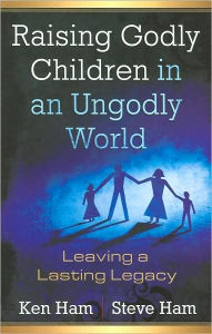 Title: Raising Godly Children in an Ungodly World: Leaving a Lasting Legacy, Author: Ken Ham