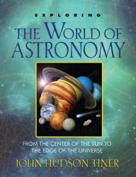 Title: Exploring the World of Astronomy: From Center of the Sun to Edge of the Universe, Author: John Hudson Tiner