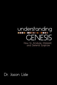 Title: Understanding Genesis : How to Analyze, Interpret, and Defend Scripture, Author: Jason Lisle