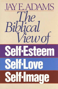 Title: The Biblical View of Self-Esteem, Self-Love, and Self-Image, Author: Jay E. Adams