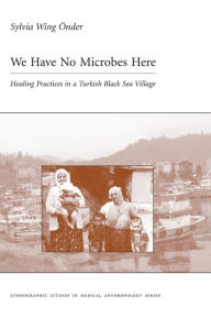 Title: We Have No Microbes Here: Healing Practices in a Turkish Black Sea Village / Edition 1, Author: Sylvia Önder