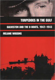 Title: Torpedoes in the Gulf: Galveston and the U-Boats, 1942-1943, Author: Melanie Wiggins