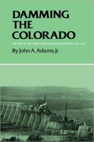 Title: Damming the Colorado: The Rise of the Lower Colorado River Authority, 1933-1939, Author: John A. Adams