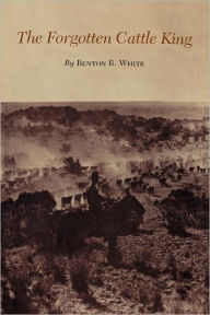 Title: The Forgotten Cattle King, Author: Benton R. White
